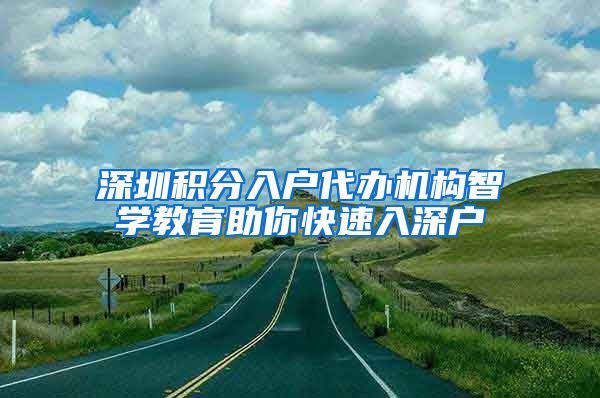 深圳积分入户代办机构智学教育助你快速入深户