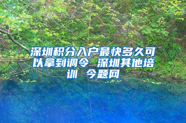 深圳积分入户最快多久可以拿到调令 深圳其他培训 今题网