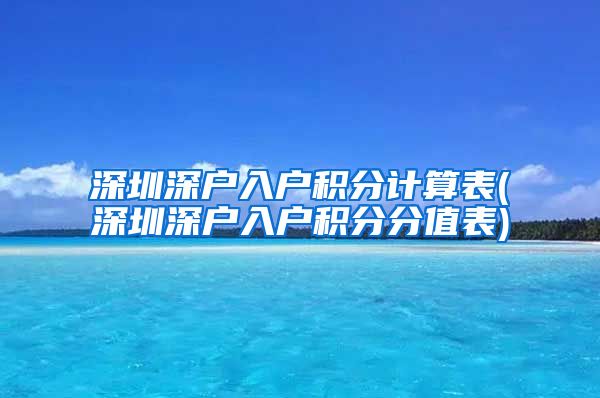 深圳深户入户积分计算表(深圳深户入户积分分值表)