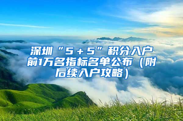 深圳“5＋5”积分入户前1万名指标名单公布（附后续入户攻略）