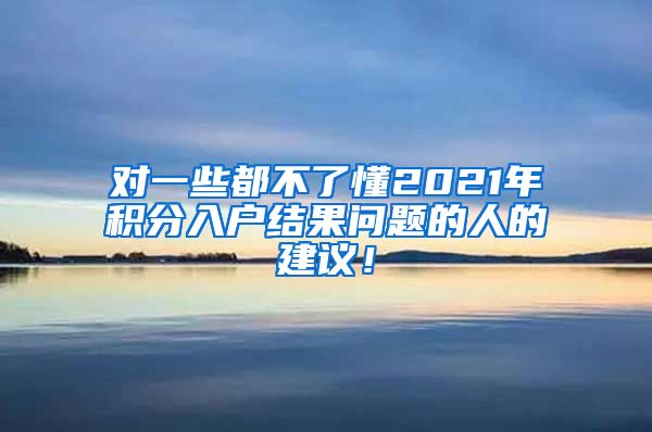 对一些都不了懂2021年积分入户结果问题的人的建议！