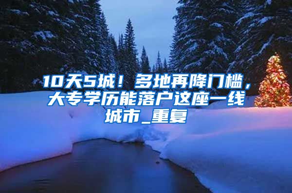 10天5城！多地再降门槛，大专学历能落户这座一线城市_重复