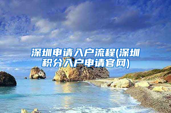 深圳申请入户流程(深圳积分入户申请官网)