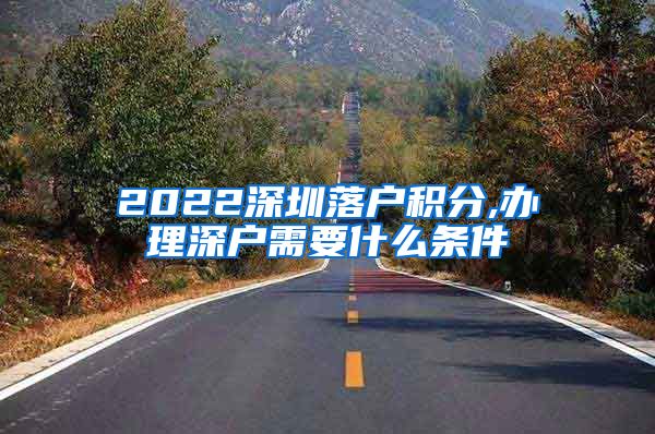 2022深圳落户积分,办理深户需要什么条件