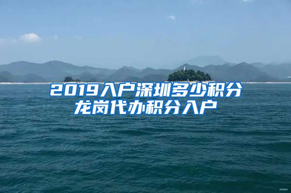 2019入户深圳多少积分龙岗代办积分入户