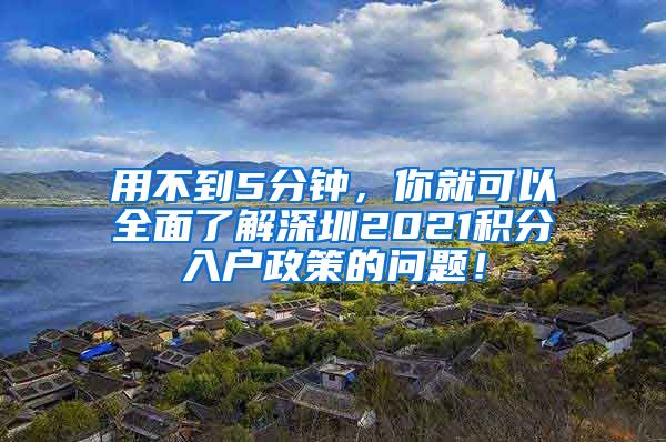 用不到5分钟，你就可以全面了解深圳2021积分入户政策的问题！