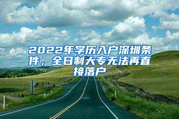 2022年学历入户深圳条件，全日制大专无法再直接落户