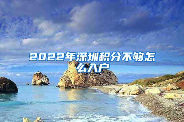 2022年深圳积分不够怎么入户