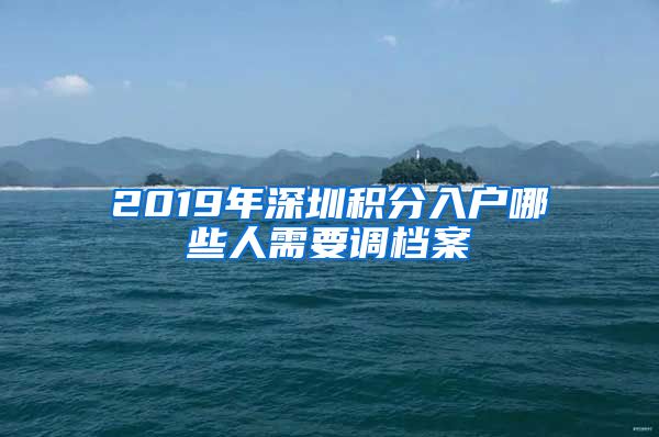 2019年深圳积分入户哪些人需要调档案