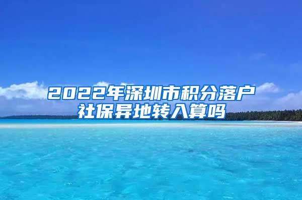 2022年深圳市积分落户社保异地转入算吗