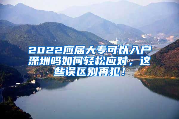 2022应届大专可以入户深圳吗如何轻松应对，这些误区别再犯！