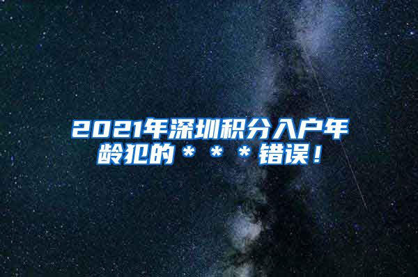 2021年深圳积分入户年龄犯的＊＊＊错误！