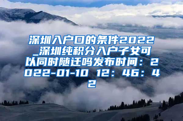 深圳入户口的条件2022_深圳纯积分入户子女可以同时随迁吗发布时间：2022-01-10 12：46：42