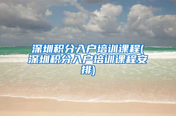 深圳积分入户培训课程(深圳积分入户培训课程安排)