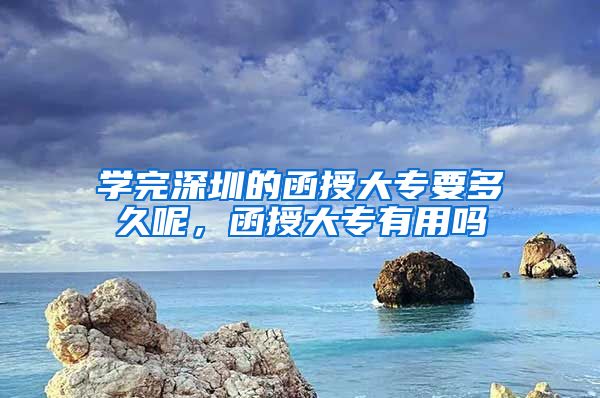 学完深圳的函授大专要多久呢，函授大专有用吗