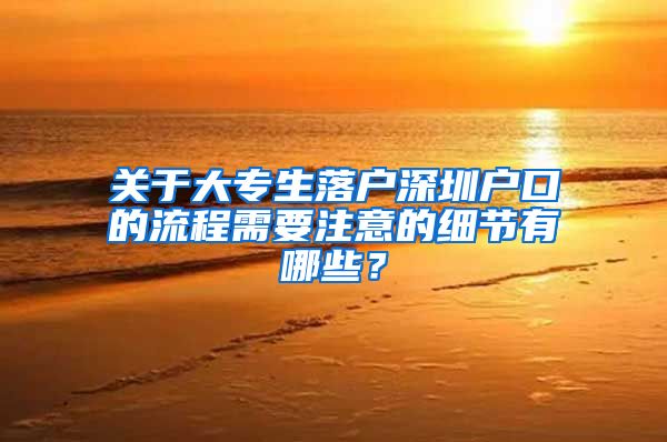 关于大专生落户深圳户口的流程需要注意的细节有哪些？