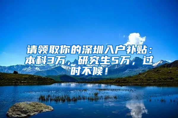 请领取你的深圳入户补贴：本科3万，研究生5万，过时不候！