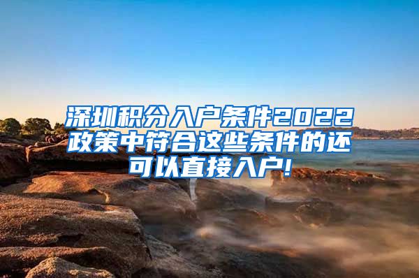 深圳积分入户条件2022政策中符合这些条件的还可以直接入户!