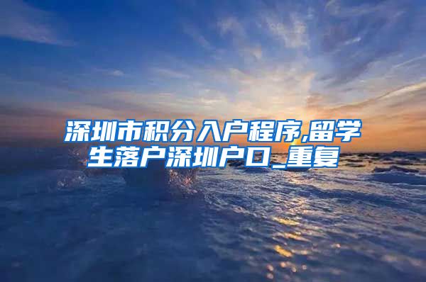 深圳市积分入户程序,留学生落户深圳户口_重复