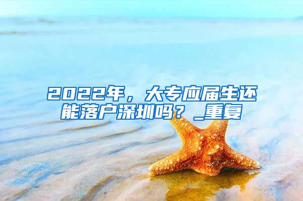 2022年，大专应届生还能落户深圳吗？_重复