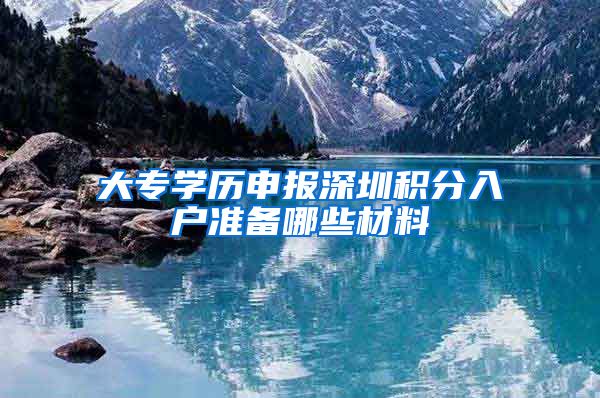 大专学历申报深圳积分入户准备哪些材料