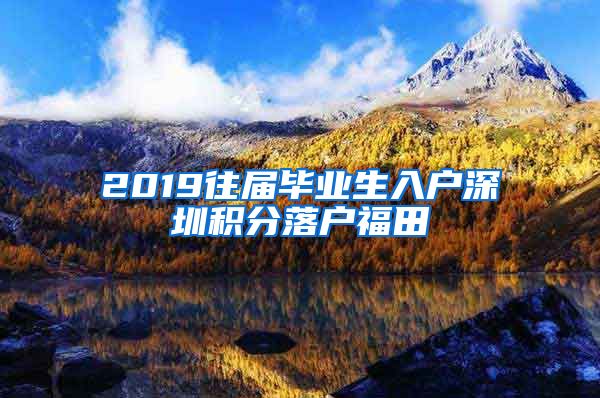 2019往届毕业生入户深圳积分落户福田