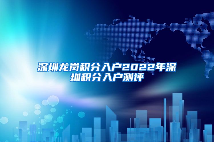 深圳龙岗积分入户2022年深圳积分入户测评