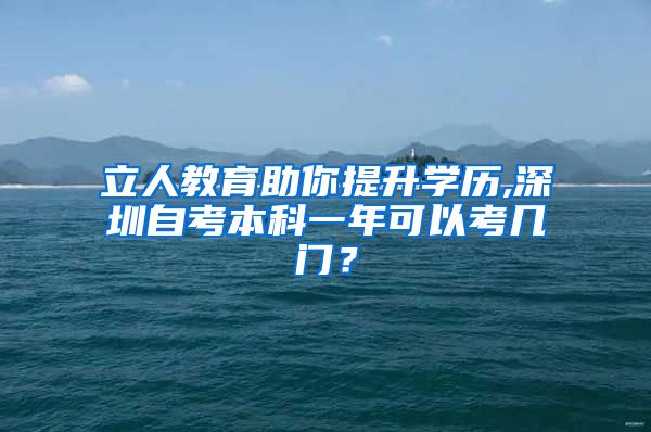 立人教育助你提升学历,深圳自考本科一年可以考几门？