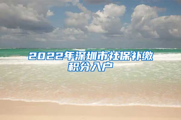 2022年深圳市社保补缴积分入户