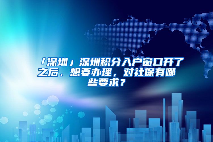 「深圳」深圳积分入户窗口开了之后，想要办理，对社保有哪些要求？