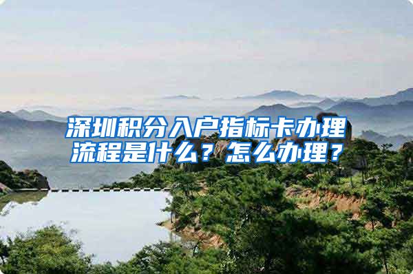 深圳积分入户指标卡办理流程是什么？怎么办理？