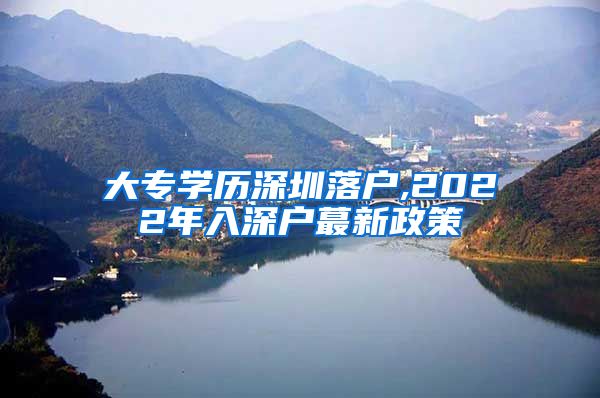 大专学历深圳落户,2022年入深户蕞新政策