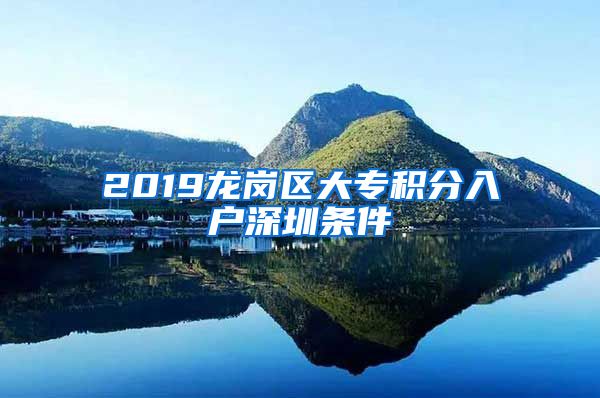 2019龙岗区大专积分入户深圳条件