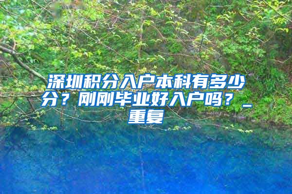 深圳积分入户本科有多少分？刚刚毕业好入户吗？_重复