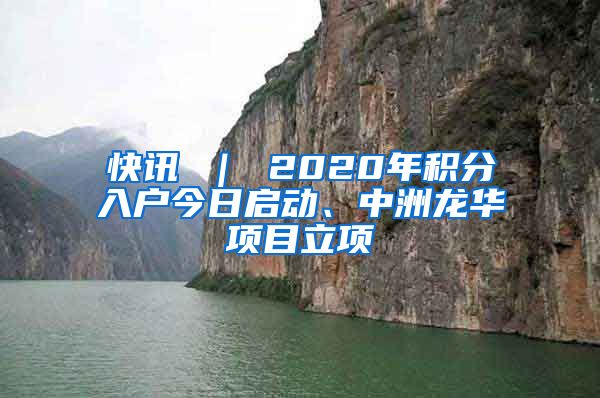 快讯 ｜ 2020年积分入户今日启动、中洲龙华项目立项