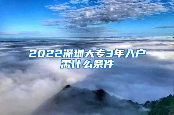 2022深圳大专3年入户需什么条件