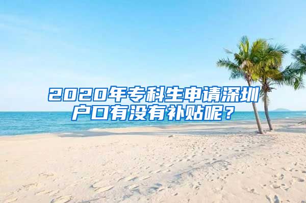 2020年专科生申请深圳户口有没有补贴呢？