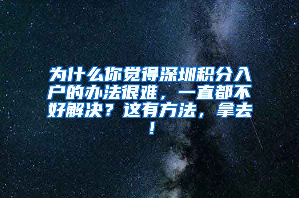 为什么你觉得深圳积分入户的办法很难，一直都不好解决？这有方法，拿去！