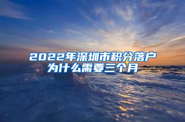 2022年深圳市积分落户为什么需要三个月