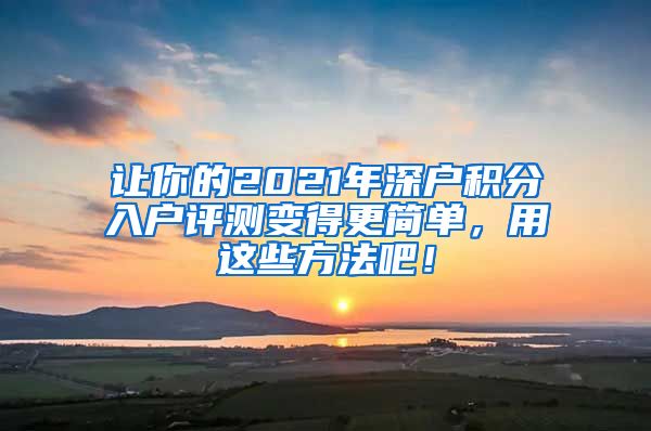 让你的2021年深户积分入户评测变得更简单，用这些方法吧！