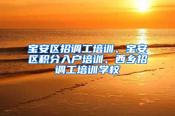 宝安区招调工培训、宝安区积分入户培训、西乡招调工培训学校