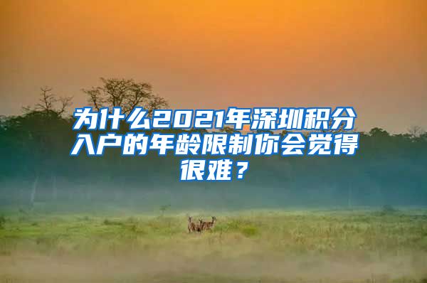 为什么2021年深圳积分入户的年龄限制你会觉得很难？