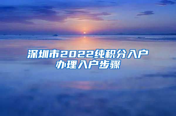深圳市2022纯积分入户办理入户步骤