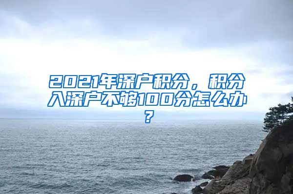 2021年深户积分，积分入深户不够100分怎么办？