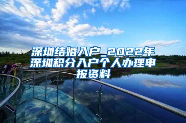 深圳结婚入户_2022年深圳积分入户个人办理申报资料