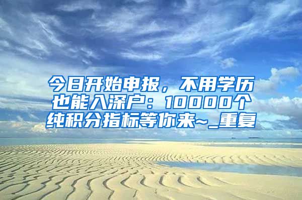 今日开始申报，不用学历也能入深户：10000个纯积分指标等你来~_重复