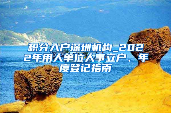 积分入户深圳机构_2022年用人单位人事立户、年度登记指南