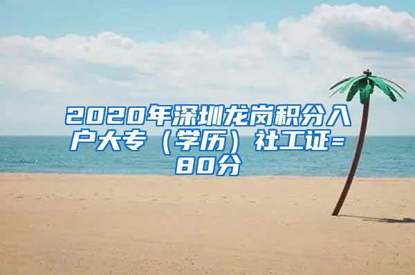 2020年深圳龙岗积分入户大专（学历）社工证=80分