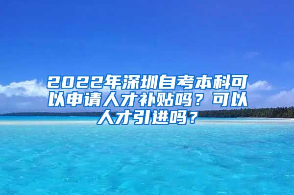 2022年深圳自考本科可以申请人才补贴吗？可以人才引进吗？
