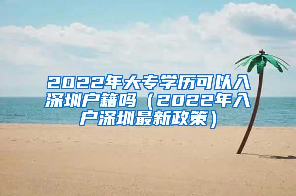 2022年大专学历可以入深圳户籍吗（2022年入户深圳最新政策）